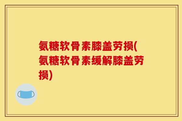 氨糖软骨素膝盖劳损(氨糖软骨素缓解膝盖劳损)