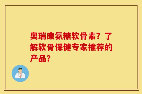 奥瑞康氨糖软骨素？了解软骨保健专家推荐的产品？