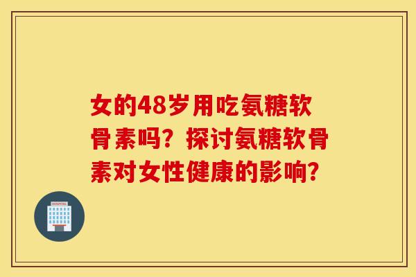 女的48岁用吃氨糖软骨素吗？探讨氨糖软骨素对女性健康的影响？