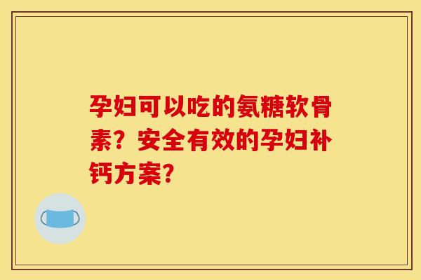孕妇可以吃的氨糖软骨素？安全有效的孕妇补钙方案？