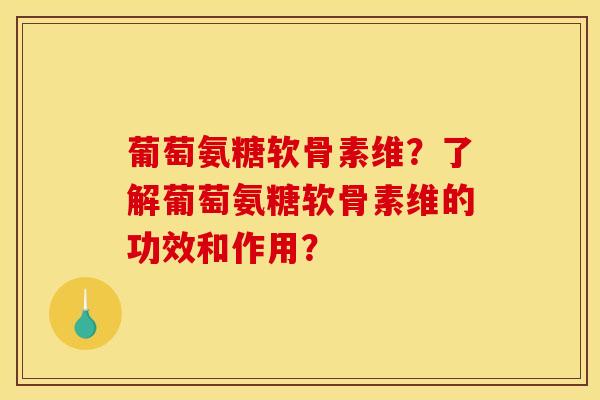 葡萄氨糖软骨素维?了解葡萄氨糖软骨素维的功效和作用? 葡萄氨糖软骨素维?了解葡萄氨糖软骨素维的功效和作用?