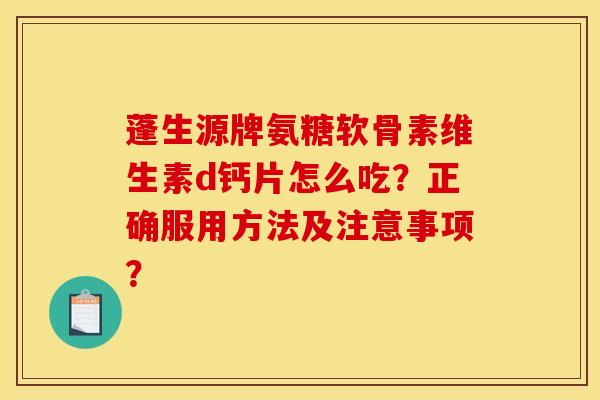 蓬生源牌氨糖软骨素维生素d钙片怎么吃？正确服用方法及注意事项？