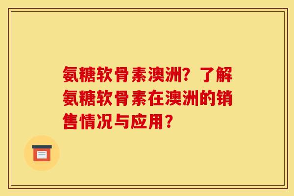 氨糖软骨素澳洲？了解氨糖软骨素在澳洲的销售情况与应用？