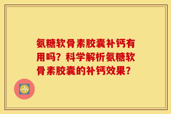 氨糖软骨素胶囊补钙有用吗?科学解析氨糖软骨素胶囊的补钙效果? 氨糖软骨素胶囊补钙有用吗?科学解析氨糖软骨素胶囊的补钙效果?