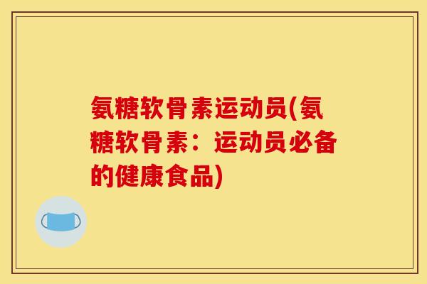 氨糖软骨素运动员(氨糖软骨素：运动员必备的健康食品)