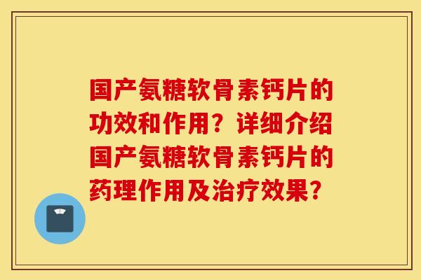 国产氨糖软骨素钙片的功效和作用？详细介绍国产氨糖软骨素钙片的药理作用及治疗效果？
