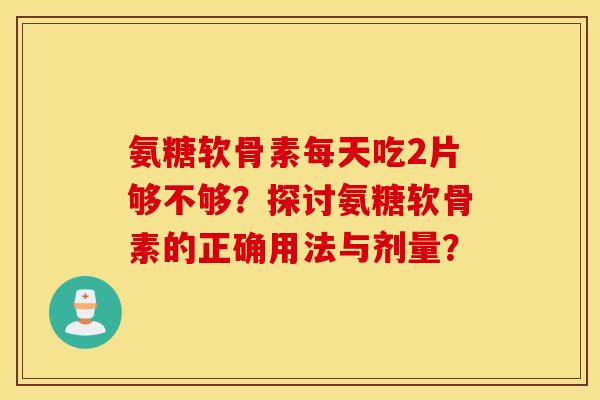 氨糖软骨素每天吃2片够不够？探讨氨糖软骨素的正确用法与剂量？