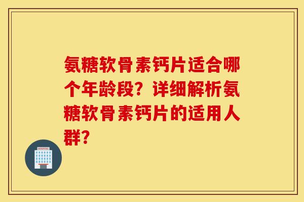 氨糖软骨素钙片适合哪个年龄段？详细解析氨糖软骨素钙片的适用人群？