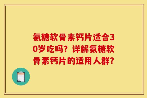氨糖软骨素钙片适合30岁吃吗？详解氨糖软骨素钙片的适用人群？