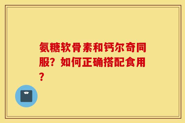 氨糖软骨素和钙尔奇同服？如何正确搭配食用？