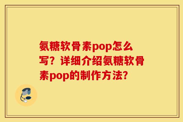 氨糖软骨素pop怎么写？详细介绍氨糖软骨素pop的制作方法？