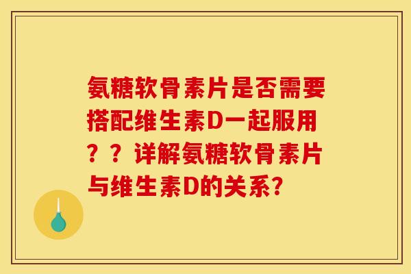 氨糖软骨素片是否需要搭配维生素D一起服用??详解氨糖软骨素片与维生素D的关系? 氨糖软骨素片是否需要搭配维生素D一起服用??详解氨糖软骨素片与维生素D的关系?