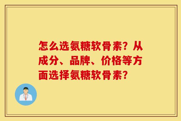 怎么选氨糖软骨素？从成分、品牌、价格等方面选择氨糖软骨素？