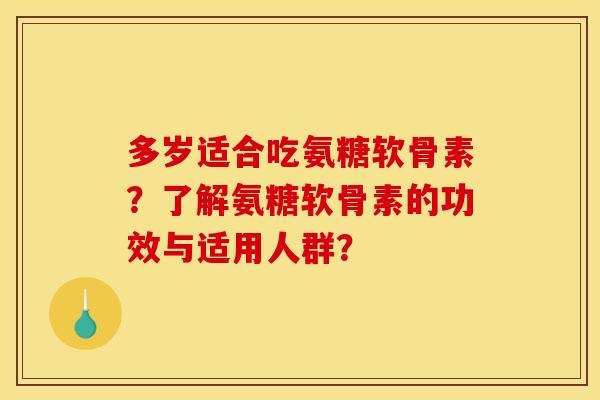 多岁适合吃氨糖软骨素？了解氨糖软骨素的功效与适用人群？