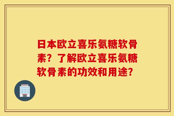 日本欧立喜乐氨糖软骨素？了解欧立喜乐氨糖软骨素的功效和用途？