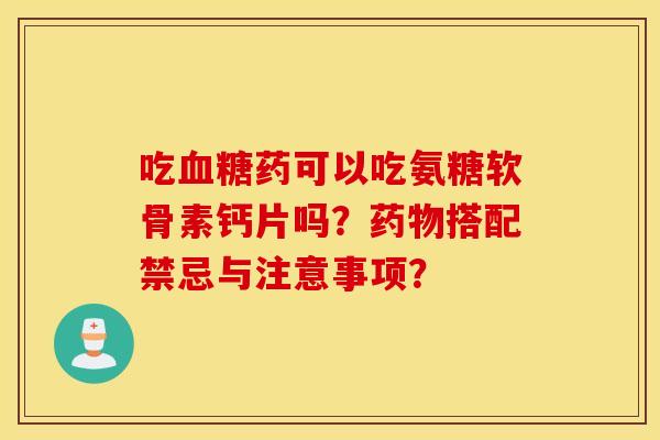 吃血糖药可以吃氨糖软骨素钙片吗?药物搭配禁忌与注意事项? 吃血糖药可以吃氨糖软骨素钙片吗?药物搭配禁忌与注意事项?