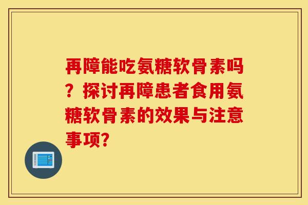 再障能吃氨糖软骨素吗？探讨再障患者食用氨糖软骨素的效果与注意事项？