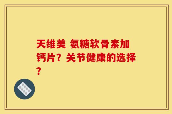 天维美 氨糖软骨素加钙片？关节健康的选择？