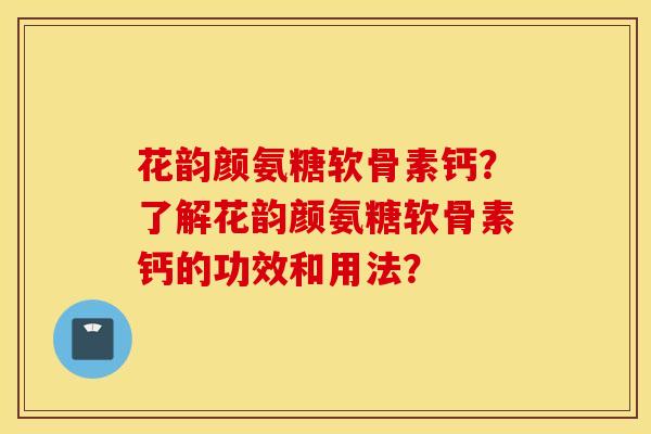 花韵颜氨糖软骨素钙?了解花韵颜氨糖软骨素钙的功效和用法? 花韵颜氨糖软骨素钙?了解花韵颜氨糖软骨素钙的功效和用法?
