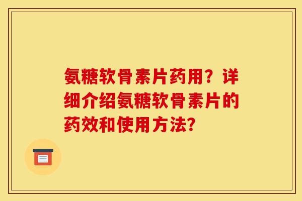 氨糖软骨素片药用？详细介绍氨糖软骨素片的药效和使用方法？