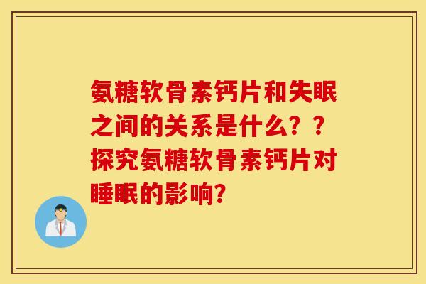 氨糖软骨素钙片和失眠之间的关系是什么??探究氨糖软骨素钙片对睡眠的影响? 氨糖软骨素钙片和失眠之间的关系是什么??探究氨糖软骨素钙片对睡眠的影响?