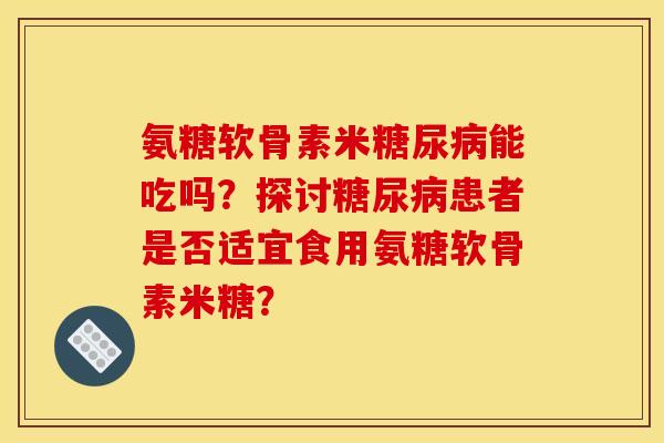氨糖软骨素米糖尿病能吃吗？探讨糖尿病患者是否适宜食用氨糖软骨素米糖？