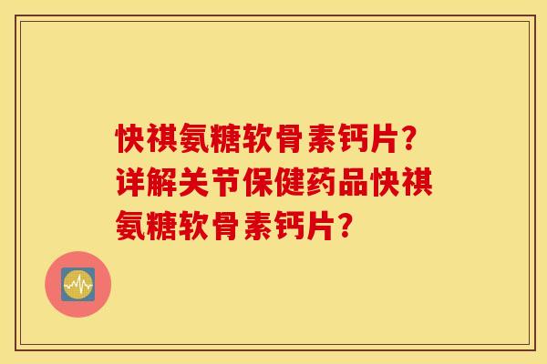 快祺氨糖软骨素钙片？详解关节保健药品快祺氨糖软骨素钙片？