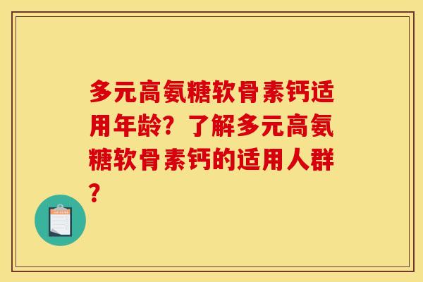 多元高氨糖软骨素钙适用年龄？了解多元高氨糖软骨素钙的适用人群？