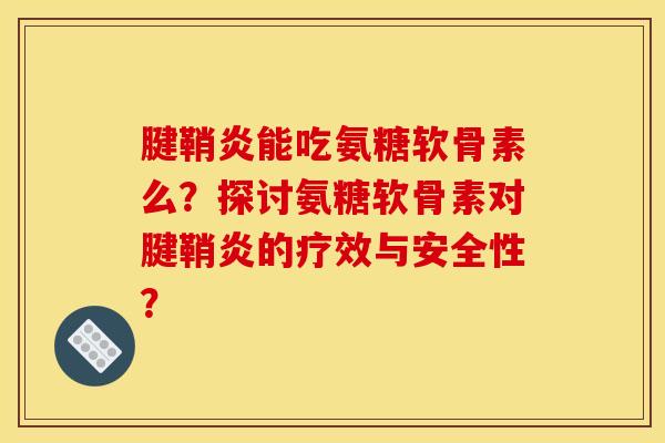腱鞘炎能吃氨糖软骨素么？探讨氨糖软骨素对腱鞘炎的疗效与安全性？