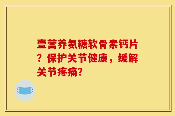 壹营养氨糖软骨素钙片？保护关节健康，缓解关节疼痛？