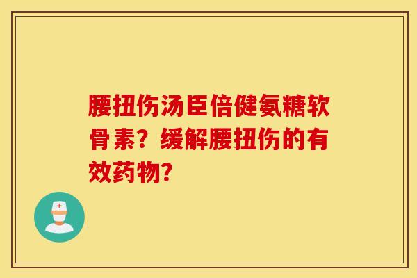 腰扭伤汤臣倍健氨糖软骨素?缓解腰扭伤的有效药物? 腰扭伤汤臣倍健氨糖软骨素?缓解腰扭伤的有效药物?