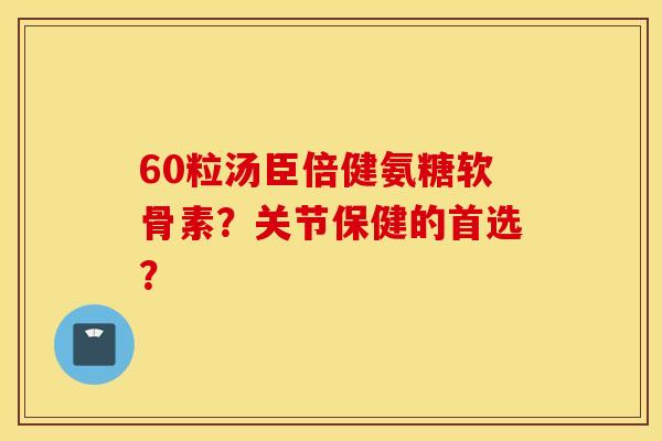 60粒汤臣倍健氨糖软骨素？关节保健的首选？