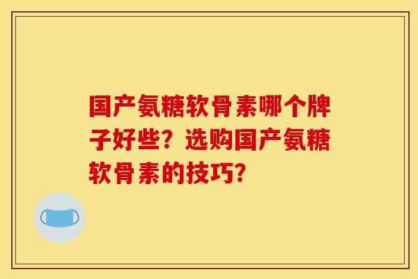 国产氨糖软骨素哪个牌子好些？选购国产氨糖软骨素的技巧？