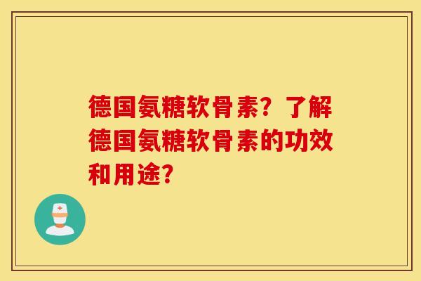 德国氨糖软骨素？了解德国氨糖软骨素的功效和用途？