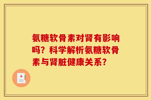 氨糖软骨素对肾有影响吗？科学解析氨糖软骨素与肾脏健康关系？