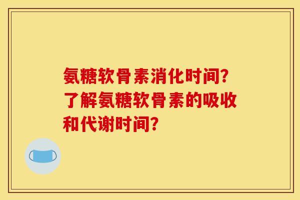 氨糖软骨素消化时间？了解氨糖软骨素的吸收和代谢时间？