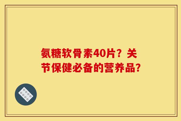 氨糖软骨素40片?关节保健必备的营养品? 氨糖软骨素40片?关节保健必备的营养品?