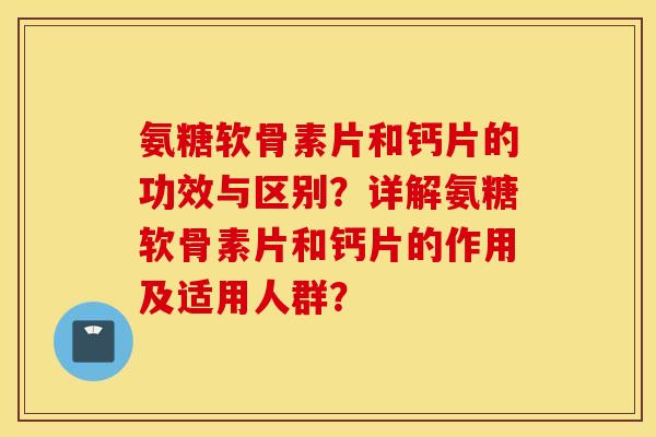 氨糖软骨素片和钙片的功效与区别？详解氨糖软骨素片和钙片的作用及适用人群？