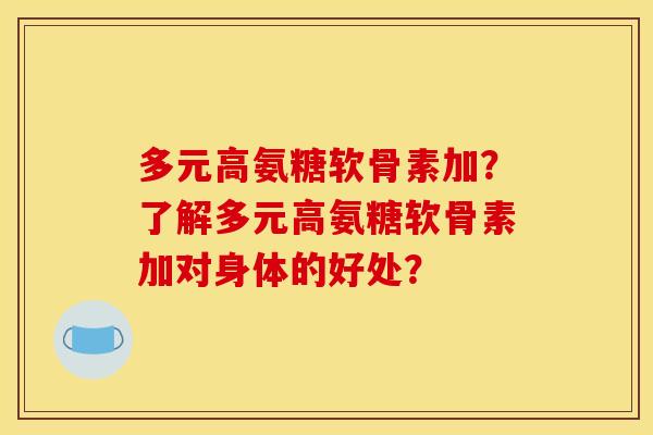 多元高氨糖软骨素加？了解多元高氨糖软骨素加对身体的好处？