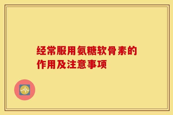 经常服用氨糖软骨素的作用及注意事项 经常服用氨糖软骨素的作用及注意事项