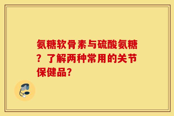 氨糖软骨素与硫酸氨糖？了解两种常用的关节保健品？