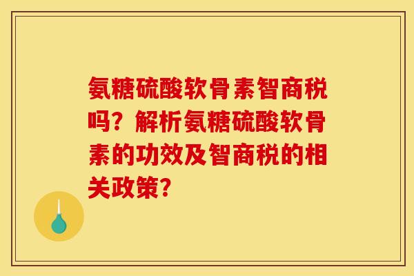 氨糖硫酸软骨素智商税吗？解析氨糖硫酸软骨素的功效及智商税的相关政策？