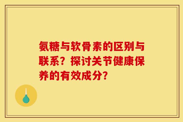 氨糖与软骨素的区别与联系？探讨关节健康保养的有效成分？