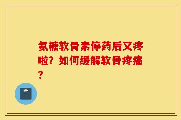 氨糖软骨素停药后又疼啦？如何缓解软骨疼痛？
