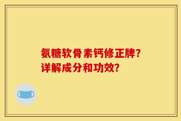 氨糖软骨素钙修正牌？详解成分和功效？
