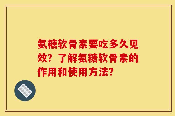 氨糖软骨素要吃多久见效？了解氨糖软骨素的作用和使用方法？