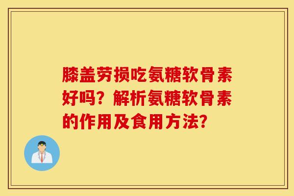 膝盖劳损吃氨糖软骨素好吗？解析氨糖软骨素的作用及食用方法？