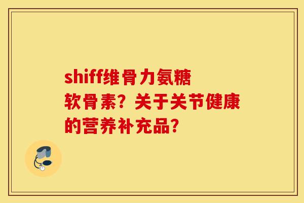 shiff维骨力氨糖软骨素？关于关节健康的营养补充品？