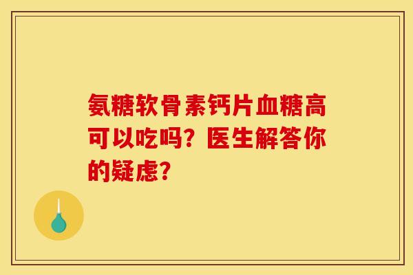 氨糖软骨素钙片血糖高可以吃吗？医生解答你的疑虑？