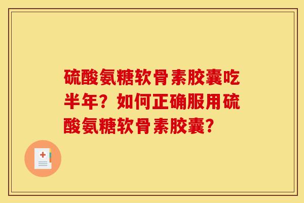 硫酸氨糖软骨素胶囊吃半年？如何正确服用硫酸氨糖软骨素胶囊？
